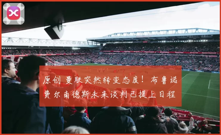 原创 曼联突然转变态度！布鲁诺・费尔南德斯未来谈判已提上日程