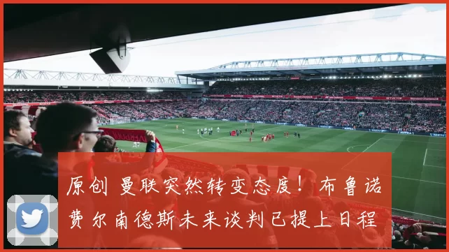 原创 曼联突然转变态度！布鲁诺・费尔南德斯未来谈判已提上日程