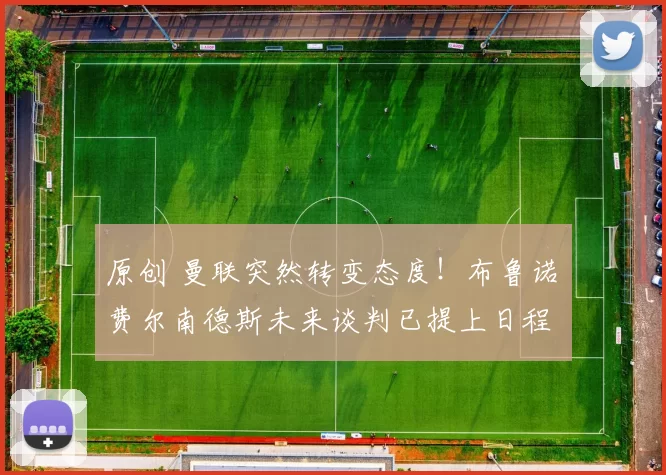 原创 曼联突然转变态度!布鲁诺・费尔南德斯未来谈判已提上日程