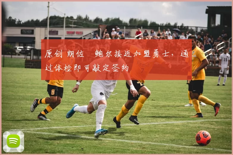 原创 朗佐・鲍尔接近加盟勇士，通过体检即可敲定签约