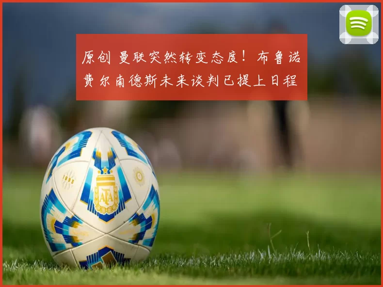 原创 曼联突然转变态度！布鲁诺・费尔南德斯未来谈判已提上日程