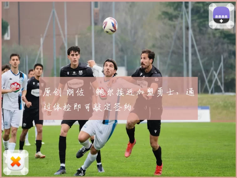 原创 朗佐・鲍尔接近加盟勇士，通过体检即可敲定签约