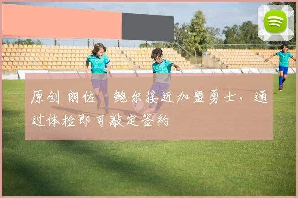 原创 朗佐・鲍尔接近加盟勇士，通过体检即可敲定签约