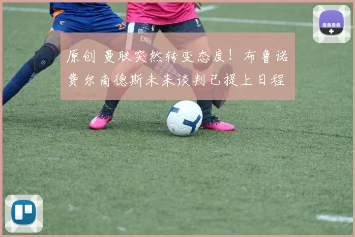 原创 曼联突然转变态度！布鲁诺・费尔南德斯未来谈判已提上日程