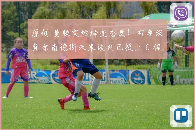 原创 曼联突然转变态度！布鲁诺・费尔南德斯未来谈判已提上日程