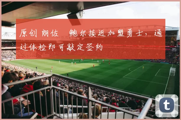 原创 朗佐・鲍尔接近加盟勇士，通过体检即可敲定签约