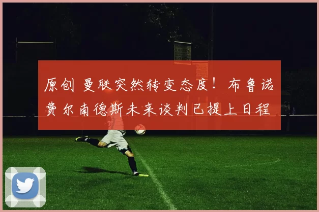 原创 曼联突然转变态度！布鲁诺・费尔南德斯未来谈判已提上日程