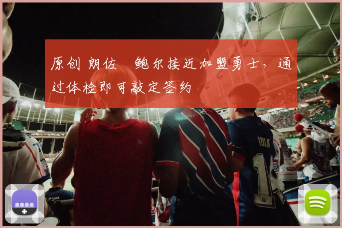 原创 朗佐・鲍尔接近加盟勇士，通过体检即可敲定签约