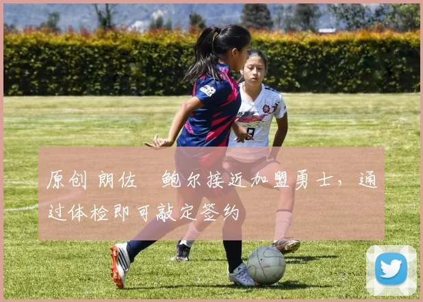 原创 朗佐・鲍尔接近加盟勇士，通过体检即可敲定签约