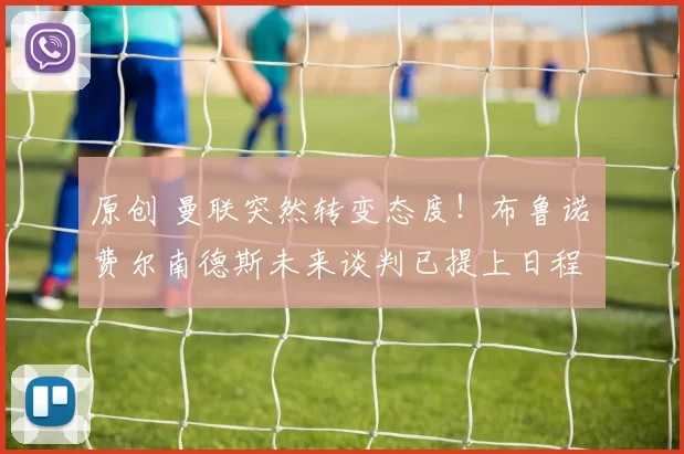 原创 曼联突然转变态度！布鲁诺・费尔南德斯未来谈判已提上日程