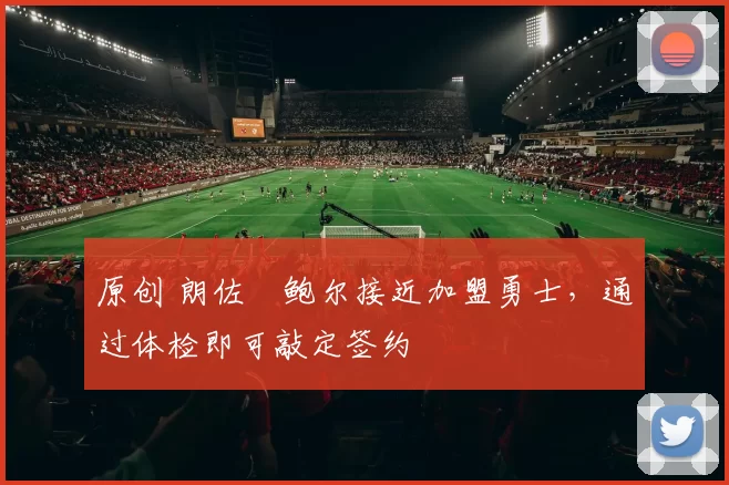 原创 朗佐・鲍尔接近加盟勇士，通过体检即可敲定签约