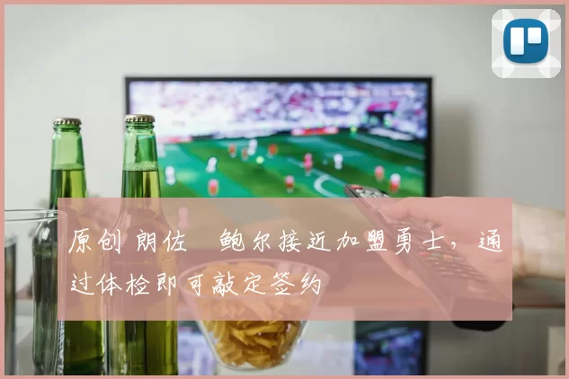 原创 朗佐・鲍尔接近加盟勇士，通过体检即可敲定签约