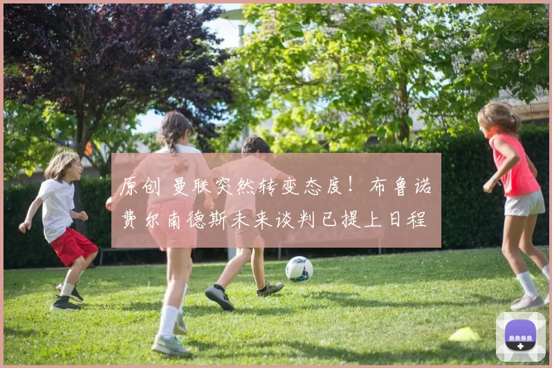 原创 曼联突然转变态度！布鲁诺・费尔南德斯未来谈判已提上日程