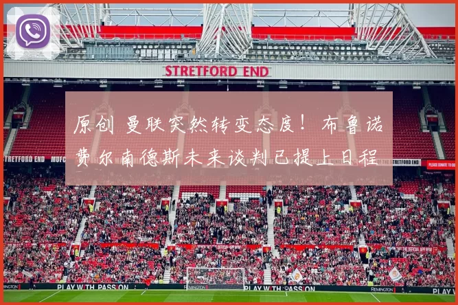 原创 曼联突然转变态度！布鲁诺・费尔南德斯未来谈判已提上日程