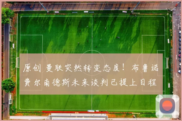 原创 曼联突然转变态度！布鲁诺・费尔南德斯未来谈判已提上日程