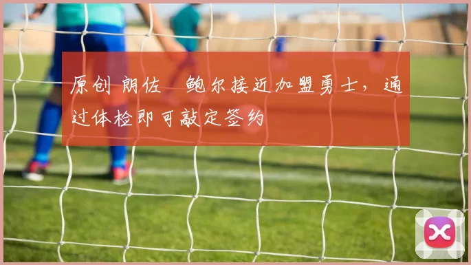 原创 朗佐・鲍尔接近加盟勇士，通过体检即可敲定签约