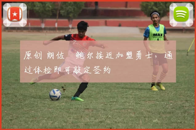 原创 朗佐・鲍尔接近加盟勇士，通过体检即可敲定签约