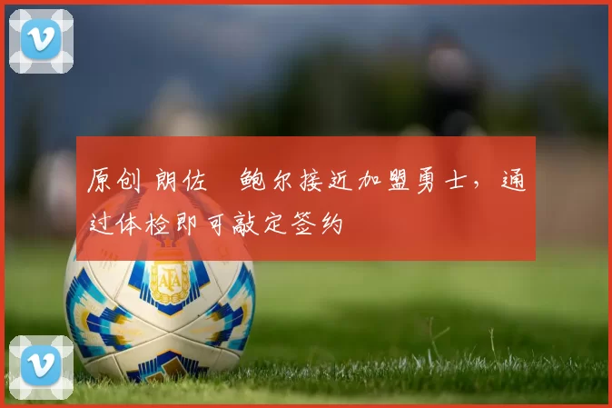 原创 朗佐・鲍尔接近加盟勇士，通过体检即可敲定签约