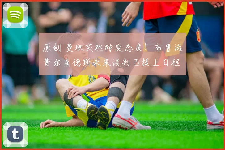 原创 曼联突然转变态度！布鲁诺・费尔南德斯未来谈判已提上日程