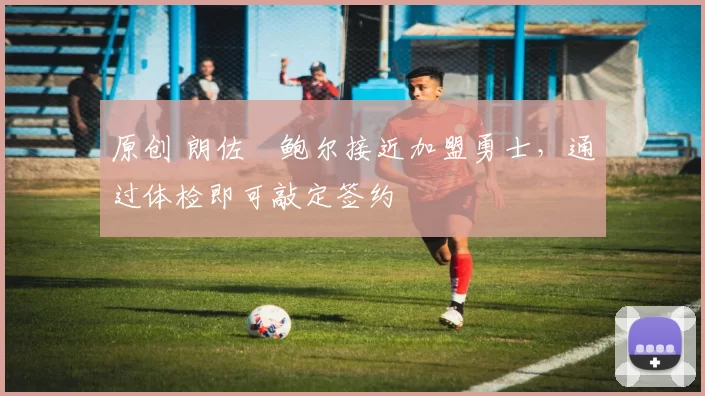 原创 朗佐・鲍尔接近加盟勇士，通过体检即可敲定签约
