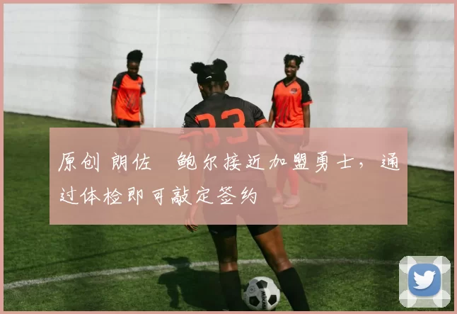 原创 朗佐・鲍尔接近加盟勇士，通过体检即可敲定签约