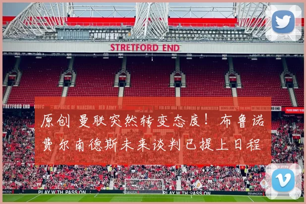 原创 曼联突然转变态度！布鲁诺・费尔南德斯未来谈判已提上日程