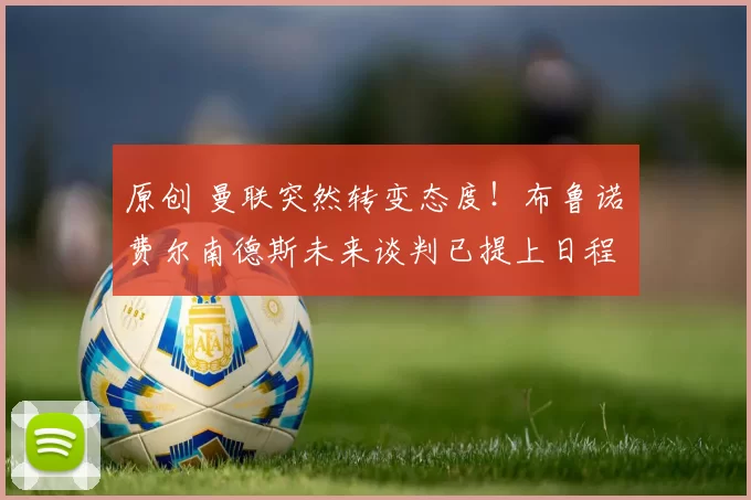 原创 曼联突然转变态度！布鲁诺・费尔南德斯未来谈判已提上日程