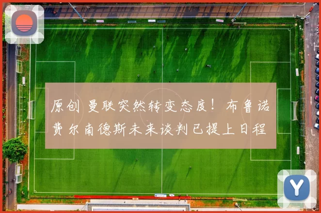 原创 曼联突然转变态度！布鲁诺・费尔南德斯未来谈判已提上日程