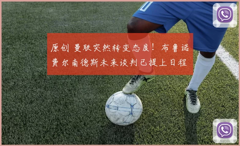 原创 曼联突然转变态度！布鲁诺・费尔南德斯未来谈判已提上日程