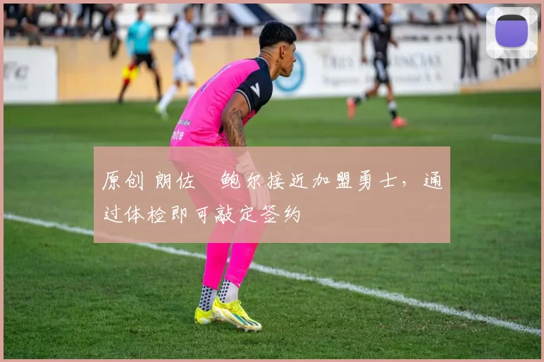 原创 朗佐・鲍尔接近加盟勇士，通过体检即可敲定签约