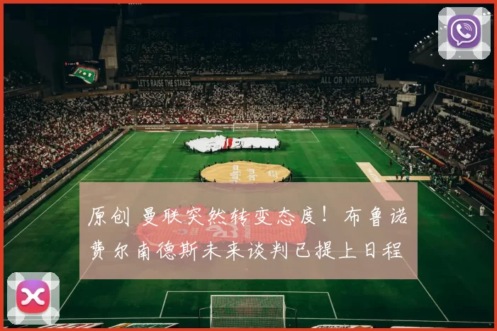 原创 曼联突然转变态度！布鲁诺・费尔南德斯未来谈判已提上日程