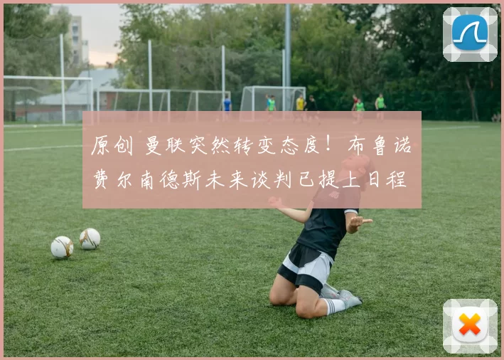 原创 曼联突然转变态度！布鲁诺・费尔南德斯未来谈判已提上日程