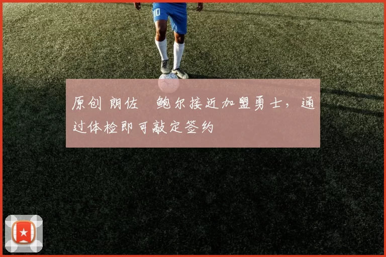 原创 朗佐・鲍尔接近加盟勇士，通过体检即可敲定签约