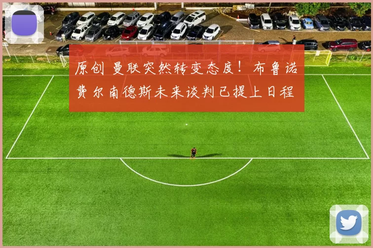 原创 曼联突然转变态度！布鲁诺・费尔南德斯未来谈判已提上日程