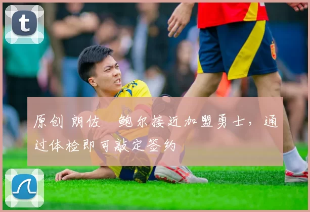 原创 朗佐・鲍尔接近加盟勇士，通过体检即可敲定签约