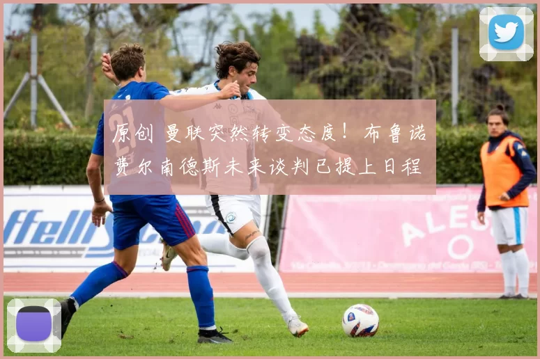 原创 曼联突然转变态度！布鲁诺・费尔南德斯未来谈判已提上日程