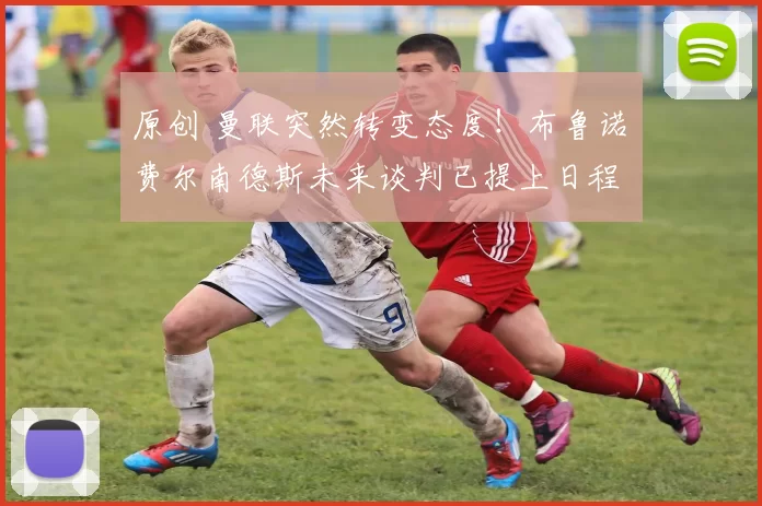 原创 曼联突然转变态度！布鲁诺・费尔南德斯未来谈判已提上日程