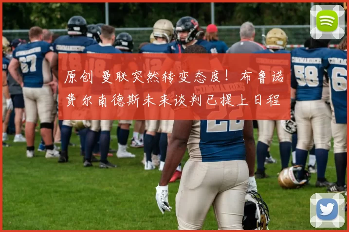 原创 曼联突然转变态度!布鲁诺・费尔南德斯未来谈判已提上日程