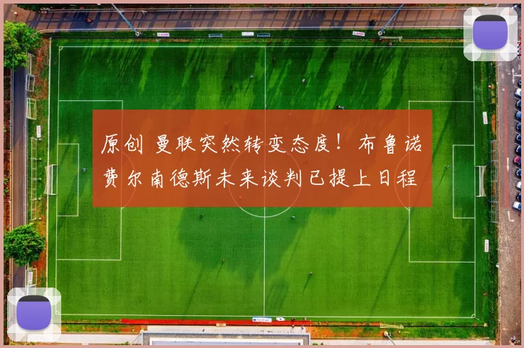 原创 曼联突然转变态度！布鲁诺・费尔南德斯未来谈判已提上日程