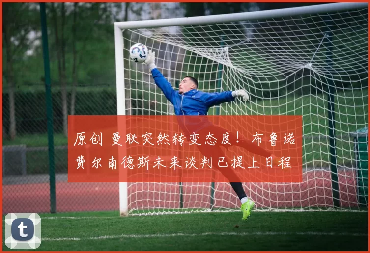 原创 曼联突然转变态度！布鲁诺・费尔南德斯未来谈判已提上日程