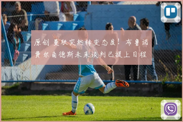 原创 曼联突然转变态度！布鲁诺・费尔南德斯未来谈判已提上日程