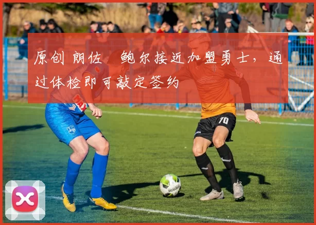 原创 朗佐・鲍尔接近加盟勇士，通过体检即可敲定签约