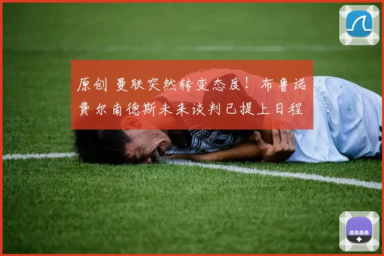 原创 曼联突然转变态度！布鲁诺・费尔南德斯未来谈判已提上日程