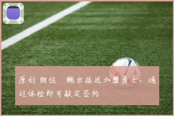 原创 朗佐・鲍尔接近加盟勇士，通过体检即可敲定签约