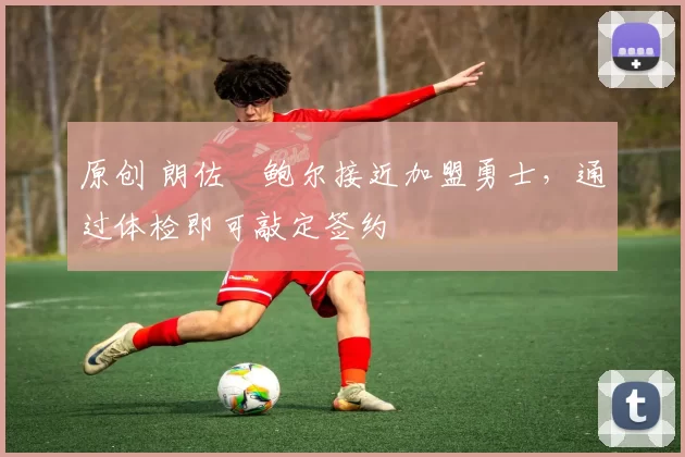 原创 朗佐・鲍尔接近加盟勇士，通过体检即可敲定签约