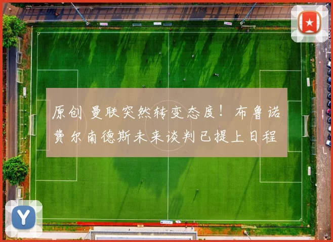 原创 曼联突然转变态度！布鲁诺・费尔南德斯未来谈判已提上日程