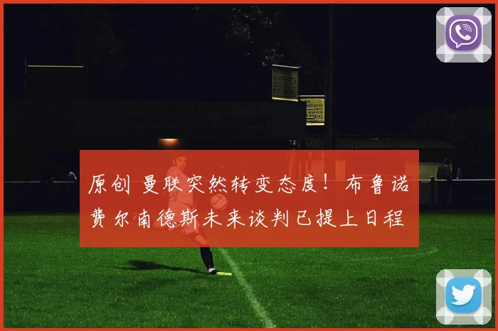 原创 曼联突然转变态度！布鲁诺・费尔南德斯未来谈判已提上日程