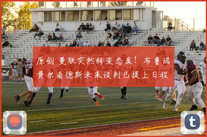 原创 曼联突然转变态度！布鲁诺・费尔南德斯未来谈判已提上日程