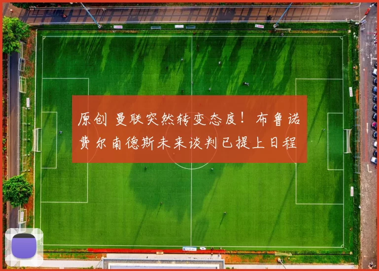 原创 曼联突然转变态度！布鲁诺・费尔南德斯未来谈判已提上日程