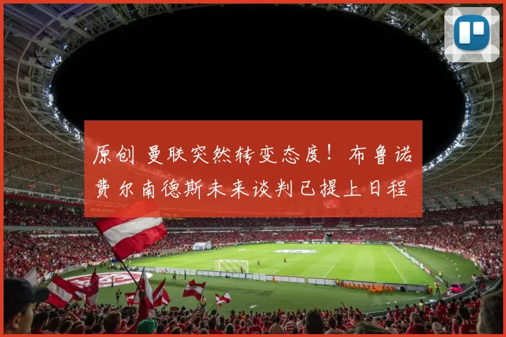 原创 曼联突然转变态度！布鲁诺・费尔南德斯未来谈判已提上日程